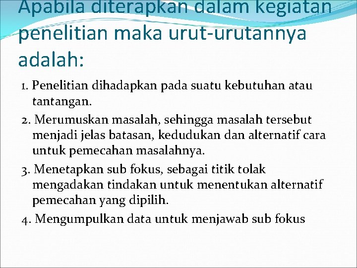 Apabila diterapkan dalam kegiatan penelitian maka urut-urutannya adalah: 1. Penelitian dihadapkan pada suatu kebutuhan Apabila diterapkan dalam kegiatan penelitian maka urut-urutannya adalah: 1. Penelitian dihadapkan pada suatu kebutuhan