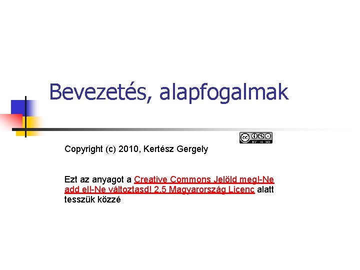 Bevezetés, alapfogalmak Copyright (c) 2010, Kertész Gergely Ezt az anyagot a Creative Commons Jelöld Bevezetés, alapfogalmak Copyright (c) 2010, Kertész Gergely Ezt az anyagot a Creative Commons Jelöld