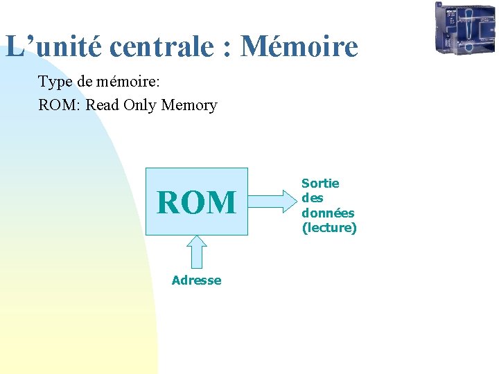 L’unité centrale : Mémoire Type de mémoire: ROM: Read Only Memory ROM Adresse Sortie