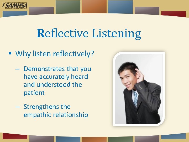 Reflective Listening Why listen reflectively? – Demonstrates that you have accurately heard and understood