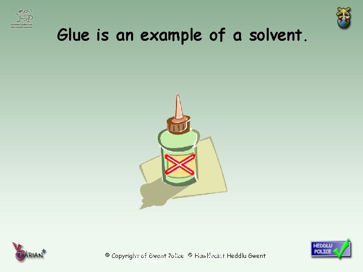 Glue is an example of a solvent. © Copyright of Gwent © Hawlfraint Heddlu