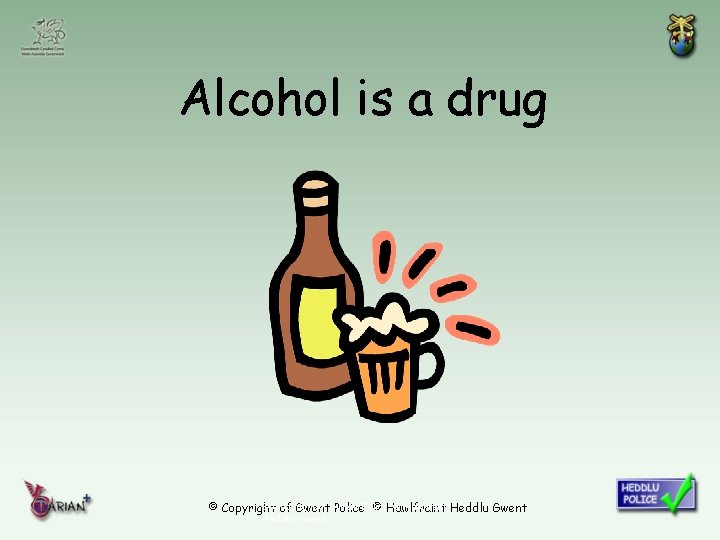 Alcohol is a drug © Copyright of Gwent © Hawlfraint Heddlu Gwent © Copyright