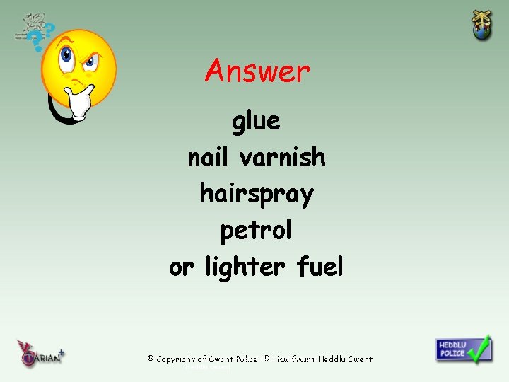 Answer glue nail varnish hairspray petrol or lighter fuel © Copyright of Gwent ©