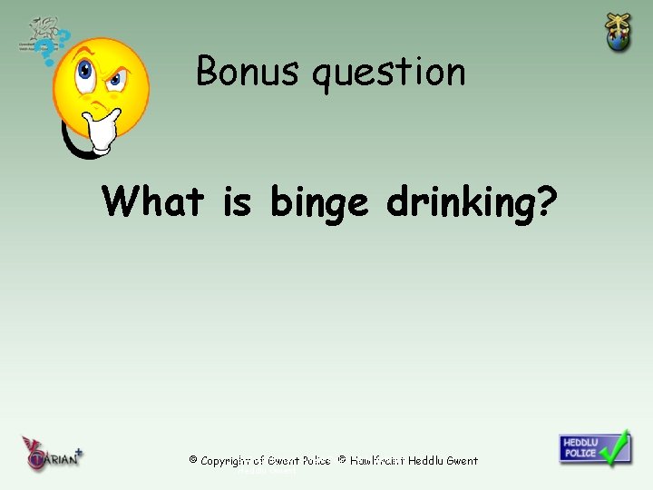 Bonus question What is binge drinking? © Copyright of Gwent © Hawlfraint Heddlu Gwent