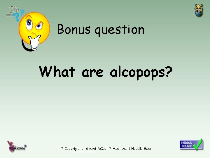 Bonus question What are alcopops? © Copyright of Gwent © Hawlfraint Heddlu Gwent ©