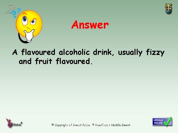 Answer A flavoured alcoholic drink, usually fizzy and fruit flavoured. © Copyright of Gwent