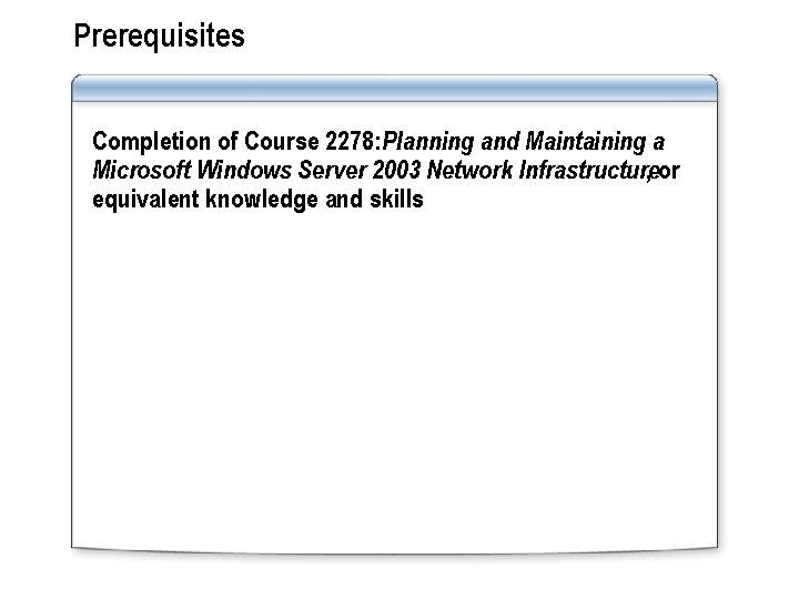 Prerequisites Completion of Course 2278: Planning and Maintaining a Microsoft Windows Server 2003 Network