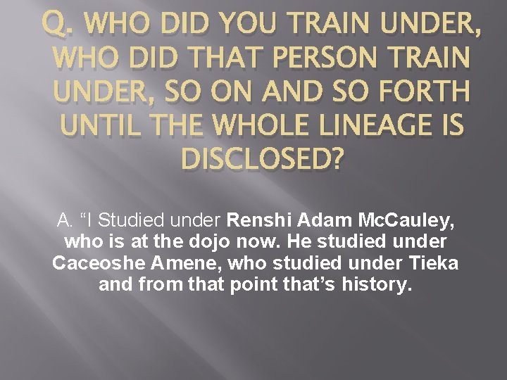 Q. WHO DID YOU TRAIN UNDER, WHO DID THAT PERSON TRAIN UNDER, SO ON