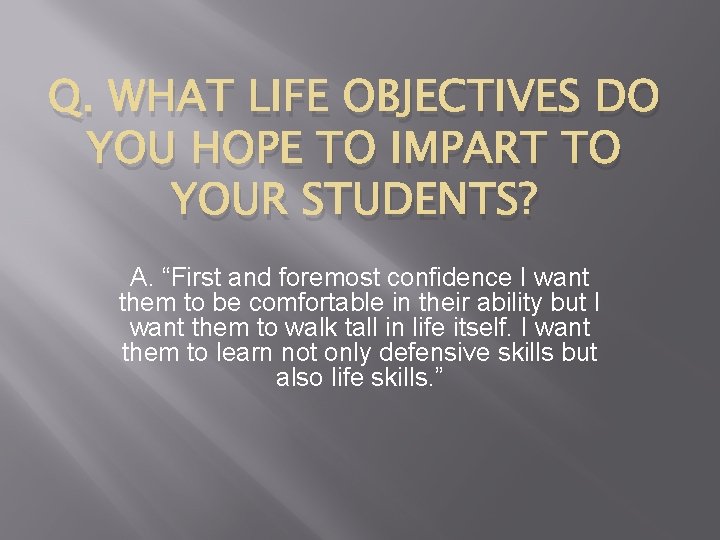 Q. WHAT LIFE OBJECTIVES DO YOU HOPE TO IMPART TO YOUR STUDENTS? A. “First