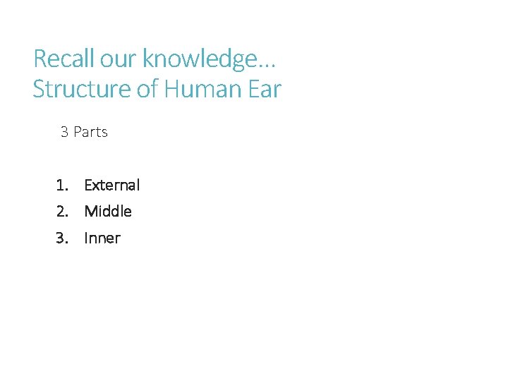 Recall our knowledge… Structure of Human Ear 3 Parts 1. External 2. Middle 3.