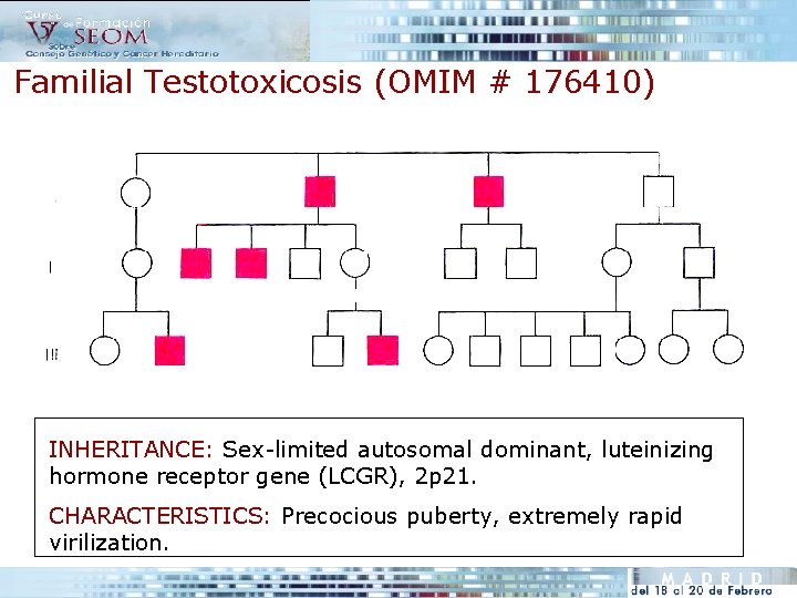 Familial Testotoxicosis (OMIM # 176410) INHERITANCE: Sex-limited autosomal dominant, luteinizing hormone receptor gene (LCGR),