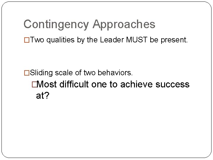 Contingency Approaches �Two qualities by the Leader MUST be present. �Sliding scale of two