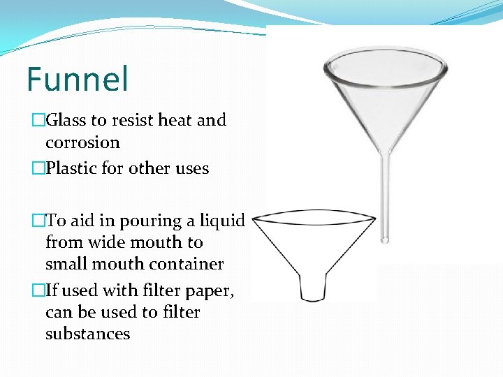 Funnel �Glass to resist heat and corrosion �Plastic for other uses �To aid in