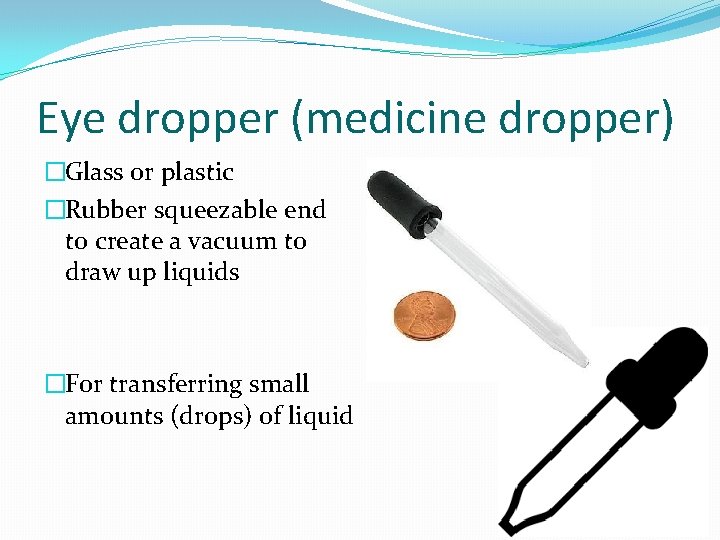 Eye dropper (medicine dropper) �Glass or plastic �Rubber squeezable end to create a vacuum