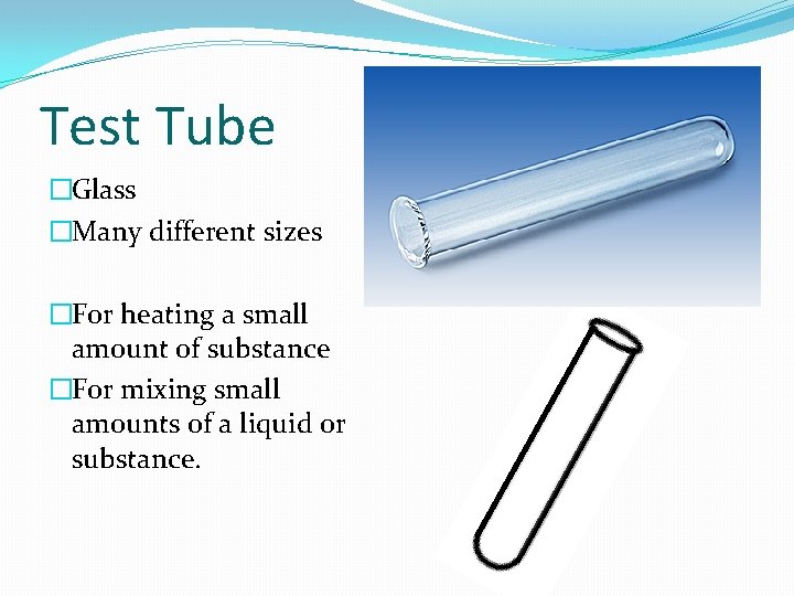 Test Tube �Glass �Many different sizes �For heating a small amount of substance �For