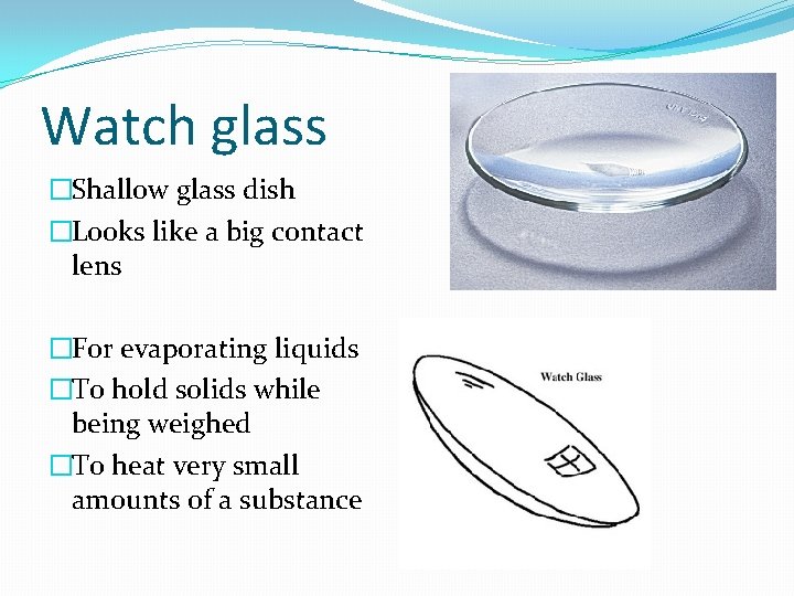 Watch glass �Shallow glass dish �Looks like a big contact lens �For evaporating liquids