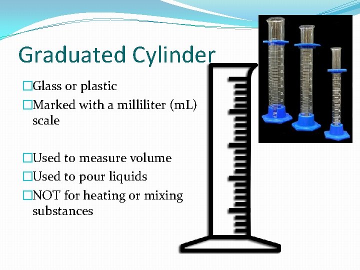 Graduated Cylinder �Glass or plastic �Marked with a milliliter (m. L) scale �Used to