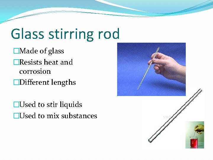 Glass stirring rod �Made of glass �Resists heat and corrosion �Different lengths �Used to