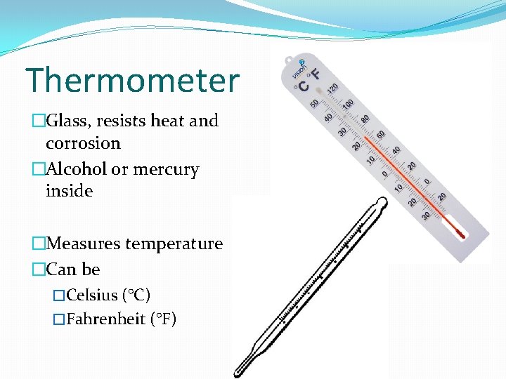 Thermometer �Glass, resists heat and corrosion �Alcohol or mercury inside �Measures temperature �Can be