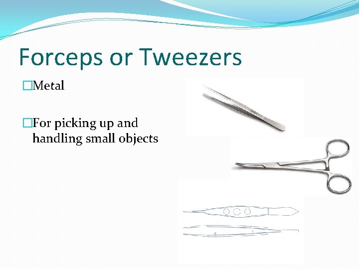 Forceps or Tweezers �Metal �For picking up and handling small objects 