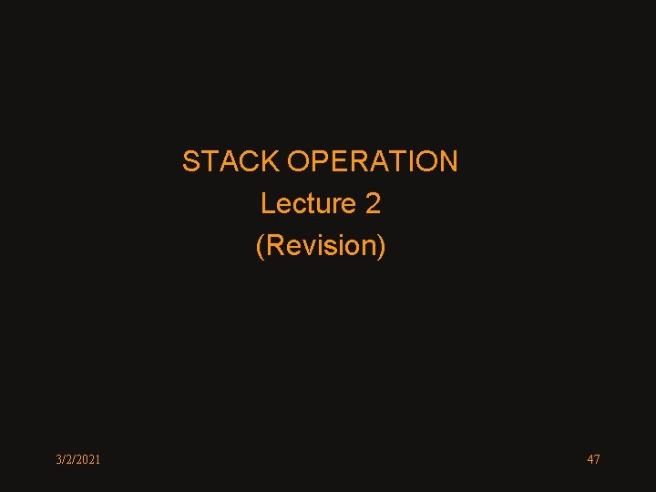 STACK OPERATION Lecture 2 (Revision) 3/2/2021 47 