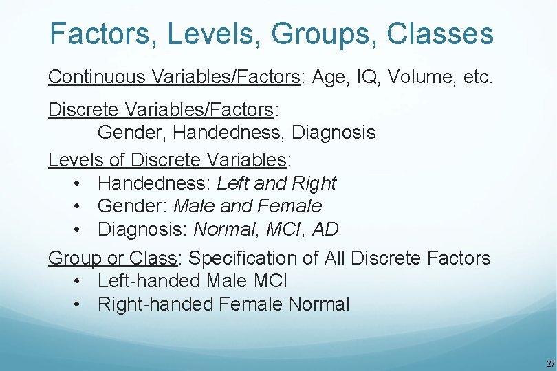 Factors, Levels, Groups, Classes Continuous Variables/Factors: Age, IQ, Volume, etc. Discrete Variables/Factors: Gender, Handedness,