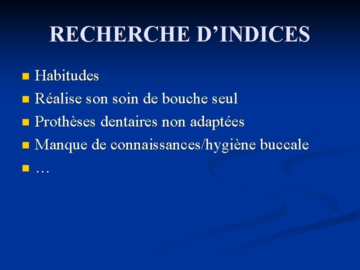 RECHERCHE D’INDICES Habitudes n Réalise son soin de bouche seul n Prothèses dentaires non