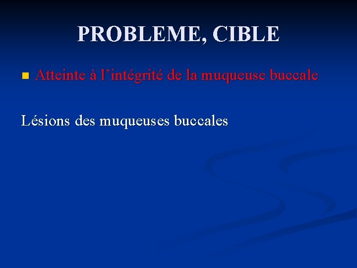 PROBLEME, CIBLE n Atteinte à l’intégrité de la muqueuse buccale Lésions des muqueuses buccales