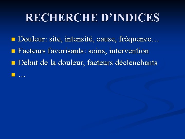 RECHERCHE D’INDICES Douleur: site, intensité, cause, fréquence… n Facteurs favorisants: soins, intervention n Début