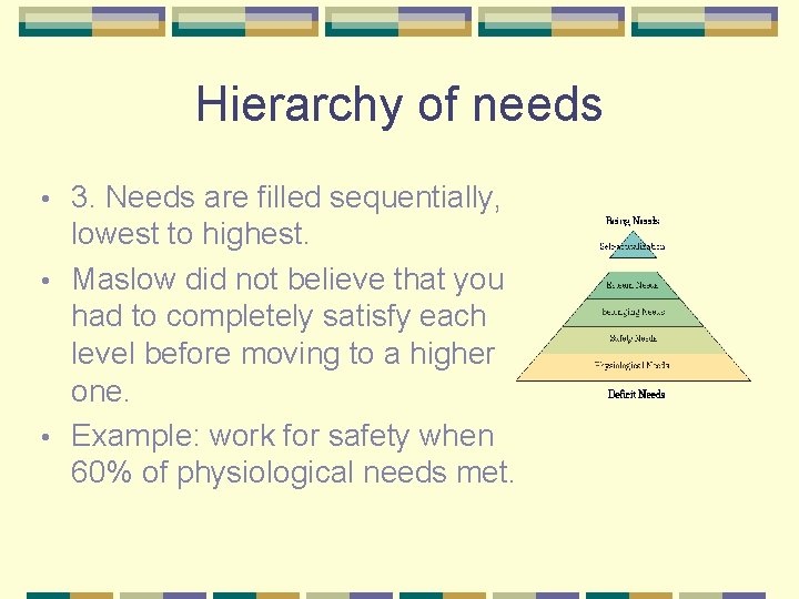 Hierarchy of needs 3. Needs are filled sequentially, lowest to highest. • Maslow did