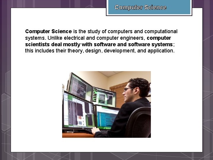Computer Science is the study of computers and computational systems. Unlike electrical and computer