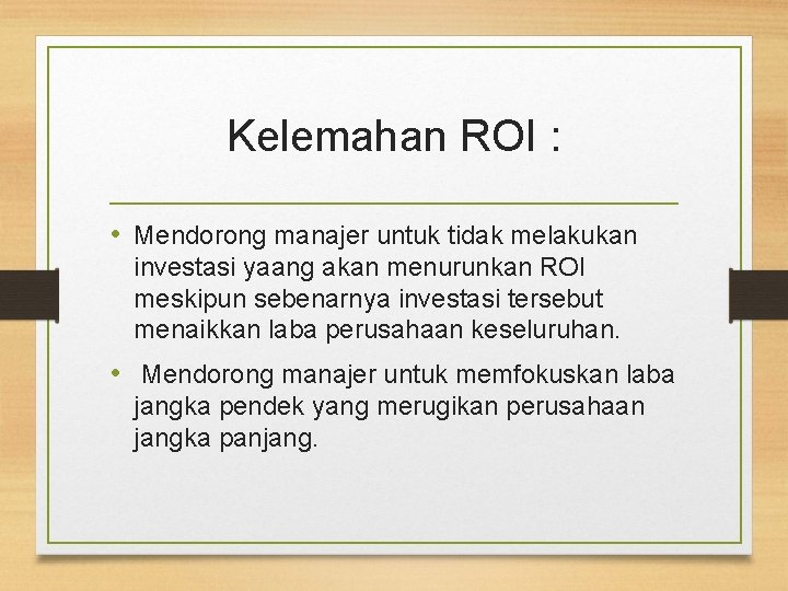 Kelemahan ROI : • Mendorong manajer untuk tidak melakukan investasi yaang akan menurunkan ROI