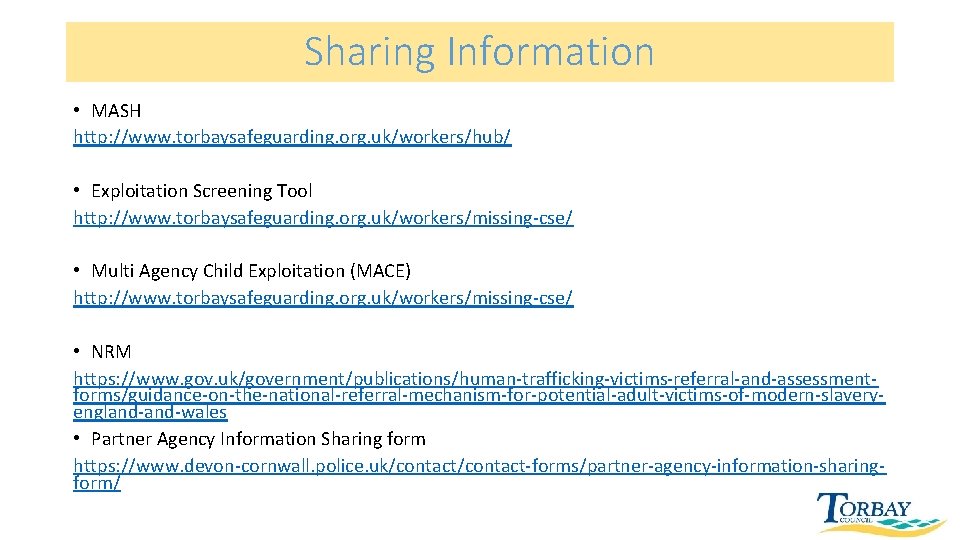 Sharing Information • MASH http: //www. torbaysafeguarding. org. uk/workers/hub/ • Exploitation Screening Tool http: