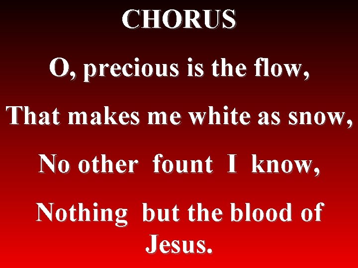 CHORUS O, precious is the flow, That makes me white as snow, No other