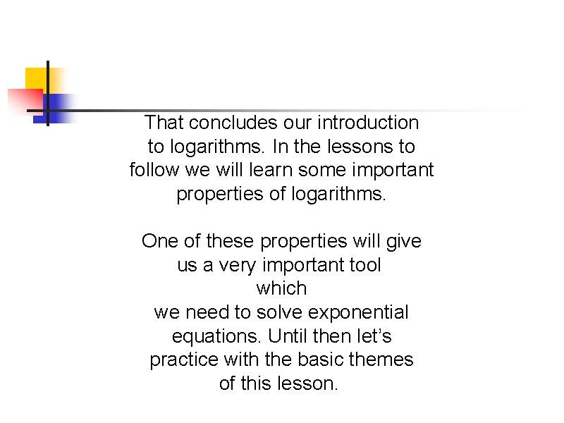 That concludes our introduction to logarithms. In the lessons to follow we will learn