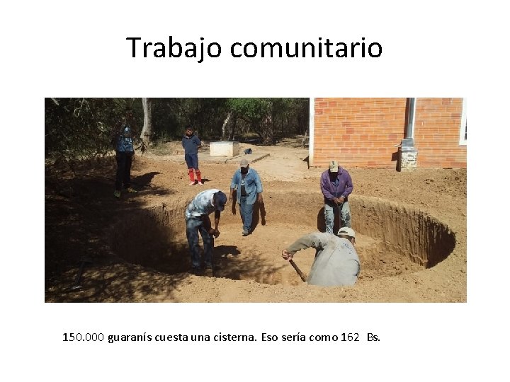 Trabajo comunitario 150. 000 guaranís cuesta una cisterna. Eso sería como 162 Bs. 