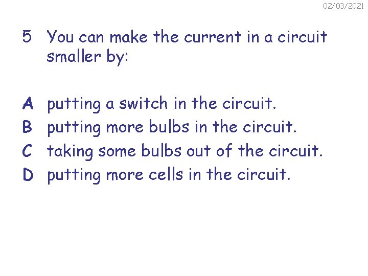 02/03/2021 5 You can make the current in a circuit smaller by: A B