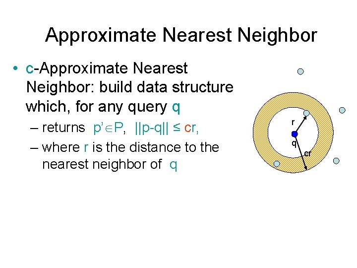 Approximate Nearest Neighbor • c-Approximate Nearest Neighbor: build data structure which, for any query