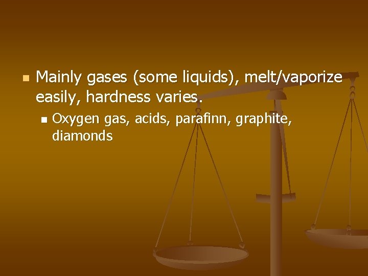 n Mainly gases (some liquids), melt/vaporize easily, hardness varies. n Oxygen gas, acids, parafinn,