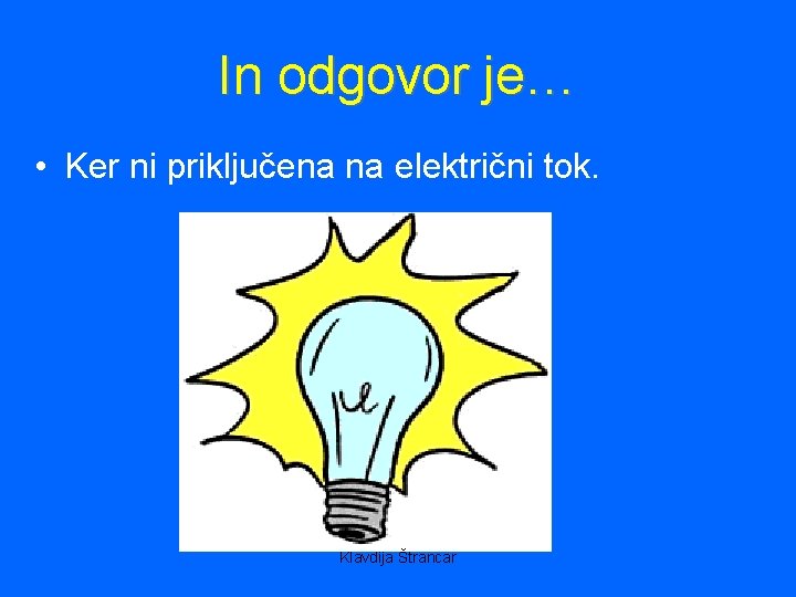 In odgovor je… • Ker ni priključena na električni tok. Klavdija Štrancar 