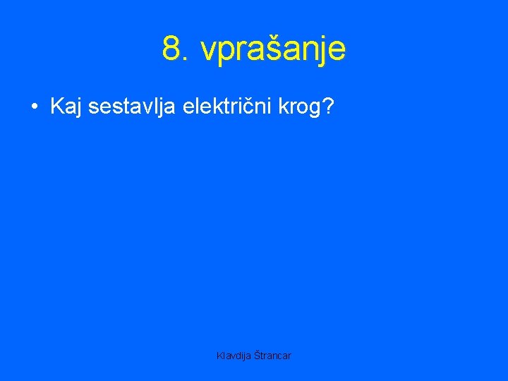 8. vprašanje • Kaj sestavlja električni krog? Klavdija Štrancar 