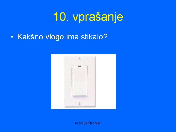 10. vprašanje • Kakšno vlogo ima stikalo? Klavdija Štrancar 