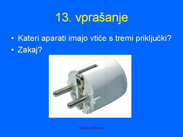 13. vprašanje • Kateri aparati imajo vtiče s tremi priključki? • Zakaj? Klavdija Štrancar