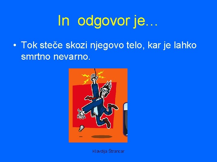 In odgovor je… • Tok steče skozi njegovo telo, kar je lahko smrtno nevarno.