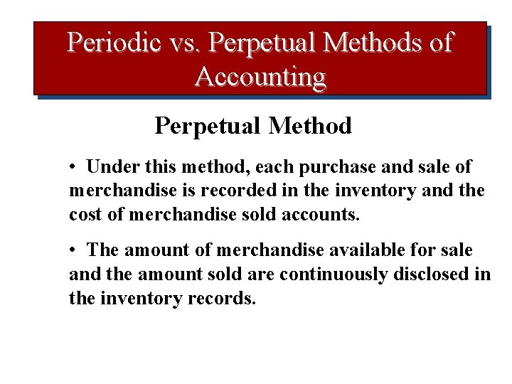 Periodic vs. Perpetual Methods of Accounting Perpetual Method • Under this method, each purchase