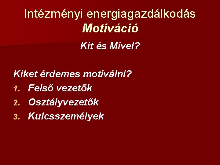 Intézményi energiagazdálkodás Motiváció Kit és Mivel? Kiket érdemes motiválni? 1. Felső vezetők 2. Osztályvezetők