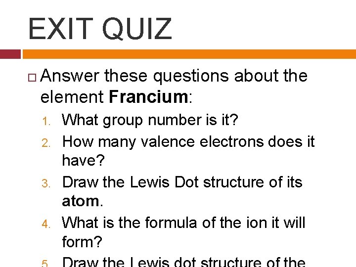 EXIT QUIZ Answer these questions about the element Francium: 1. 2. 3. 4. What