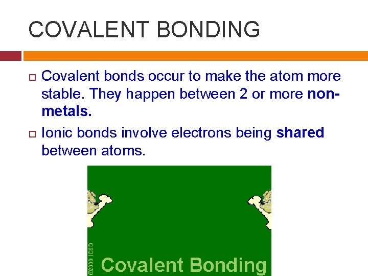 COVALENT BONDING Covalent bonds occur to make the atom more stable. They happen between