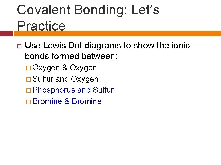 Covalent Bonding: Let’s Practice Use Lewis Dot diagrams to show the ionic bonds formed