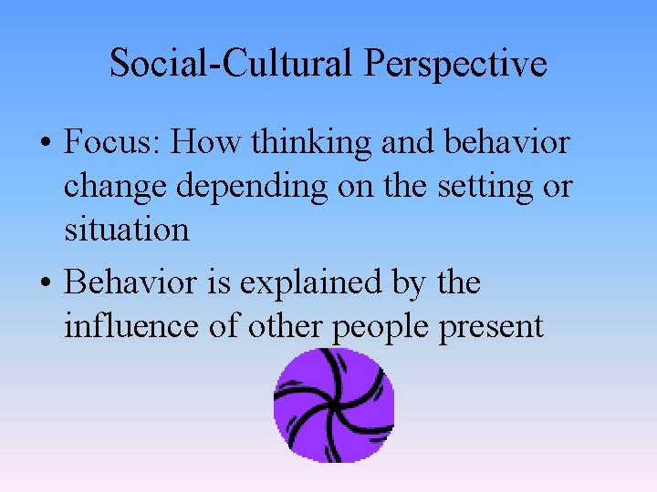 Social-Cultural Perspective • Focus: How thinking and behavior change depending on the setting or